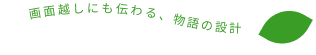 画面越しにも伝わる、物語の設計